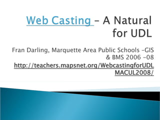Fran Darling, Marquette Area Public Schools –GIS & BMS 2006 -08 http://teachers.mapsnet.org/WebcastingforUDLMACUL2008/ 