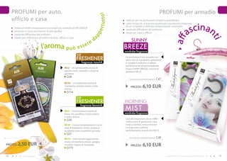 PROFUMI per auto,                                                                                                                      PROFUMI per armadio




                                                                                        r tut to!
     ufficio e casa                                                                                  indicati per far profumare armadi e guardaroba



                                                                                                                                                                                        scinan
                                                                                                     sotto forma di cartoncino profumato assorbente imbevuto
                                                                                                     di un’ originale e delicata composizione essenziale


                                                                                                                                                                                       a
      imbevuti delle composizioni essenziali più vendute di FM GROUP
                                                                                                     graduale diffusione del profumo




                                                                                    pe
      prodotti in carta assorbente di alta qualità
                                                                                                     ideali per casa e ufficio
      graduale diffusione del profumo




                                                                               ap




                                                                                                                                                              aff


                                                                                                                                                                                                                          ti
      ideale per rinfrescare gli interni di auto, ufficio e casa
                                                                                  d                       SUNNY
                                                                         ere
                                       l’aroma p u ò e s s                                          BREEZE
                                                                                                    wardrobe fragrance
                                                               AIR
                                                              FRESHENER                             Fai profumare il tuo armadio con
                                                                                                    dolci note di mandarino, gelsomino
                                                                     fragranze maschili             e vaniglia! Il profumo si abbina
                                                                                                    perfettamente all’ammorbidente
                                                 FM 52 – Un ipnotizzante aroma di                   luxury SUNNY BREEZE, nonché al
                                                 agrumi, mela, cannella e chiodi di                 profumo FM 23.
                                                 garofano.
                                                   g28
                                                                                                        sunny breeze wardrobe fragrance   C47
                                                 FM 134 – Un inebriante aroma di
                                                 mandarino, arancia amara e erba
                                                 marina.
                                                                                                         PREZZO:       6,10 EUR
                                                   g134

                                                               AIR
                                                              FRESHENER                             mORNINg
                                                                                                    mIST
                                                                   fragranze femminili

                                                 FM 25 – Un’armoniosa miscela di
                                                 fresia, iris, passiflora, frutta esotica           wardrobe fragrance
                                                 e cedro bianco.
                                                                                                    Lasciati trasportare da un soffio
                                                   g30
                                                                                                    rinfrescante di gelsomino, rosa
                                                 FM 147 – L’unica composizione in cui le            bianca, bambù, mela e limone!
                                                 note di mandarino, litchis, prugna e               La fragranza si abbina
                                                 mughetto sono in perfetta armonia.                 perfettamente al profumo FM 33.
                                                   g27
                       air freshener
                                                 FM 173 – Una miscela leggermente
                                                                                                       morning mist wardrobe fragrance    C48
                                                 onirica di mandorle amare, vaniglia,
PREZZO:   2,50 EUR                               muschio e legno di Jacaranda.                           PREZZO:       6,10 EUR
                                                   g173


18           www.fmgroup.co.it                                                                                                                  I prodotti FM GROUP for home sono prodotti originali di FM GROUP World.    19
 