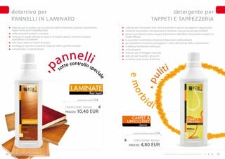 detersivo per                                                                                                                      detergente per
     PANNELLI IN LAMINATO                                                                                                       TAPPETI E TAPPEZZERIA
     indicato per la pulizia e la cura dei pannelli in laminato a parete e pavimento,              indicato per rimuovere tutti i tipi di macchie e sporco da tappeti e tappezzeria
     legno verniciato e impiallacciato                                                             contiene tensioattivi che sgrassano e rendono i tessuti ancora più morbidi
     dalle proprietà pulenti e curative                                                            genera una schiuma attiva, capace di penetrare nelle fibre, rimuovendo lo sporco in
     rimuove in modo efficace lo sporco di origine grassa, nonché lo sporco                        modo efficace
     quotidiano e la polvere                                                                       la sua azione antistatica previene il depositarsi della polvere
     non lascia aloni né tracce di acqua                                                           gli ingredienti contenuti proteggono i colori del tessuto dallo scolorimento
     protegge e ripristina l’aspetto originale delle superfici trattate                            si diluisce facilmente nell’acqua




                                                 n n e lli
     concentrato, a base di alcool                                                                 schiumogeno
                                                                                                   indicato per il lavaggio manuale



                                               a
                                                                                                   delicato per la pelle e gli occhi
                                                                                                   al rinfrescante aroma di limone

                                                          oc   o nt r o l l o
                                                     ot t
                                                                                                                                                iti
                                                                                   sp e
                                   p
                                                 s                                          ci
                                                                                                                                              l




                                                                                                      e mo
                                                                                             ale




                                                                                                                         pu
                                                           LAmINATE
                                                                                   floor liquid


                                                                                                                       id


                                                                                                           rb
                                                                                           C14

                                                                                                                                i
                                                                   laminate floor liquid



                                                       CONFEZIONE : 000ml
                                                       PREZZO:     10,40 EUR
                                                                                                      CARPET &
                                                                                                    UPHOLSTERY
                                                                                                                 cleaner


                                                                                                          carpet & upholstery cleaner   C16

                                                                                                          CONFEZIONE : 000ml
                                                                                                      PREZZO:      4,80 EUR
38             www.fmgroup.co.it                                                                                                               I prodotti FM GROUP for home sono prodotti originali di FM GROUP World.   39
 