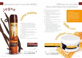 detergente per la cura dei MOBILI                                                 CERA per la cura della
                                                                              PELLE NATURALE ED ECOLOGICA
     legno                                                                   protegge e cura le superfici trattate



                                        nuovo
                                                                             a base di cera d’api naturale con                                                          CERA D’ API
                                                                             l’aggiunta di olii curativi                                                          Viene realizzata dai favi vuoti creati



                                      e
                                                                             indicata per la cura e la conservazione                                              dalle api. Viste le proprietà della cera,
                                                                             delle superfici in pelle naturale ed                                                 questa è molto spesso impiegata
                                                                                                                                                                  nella cosmetica e nell’ industria.


                                  m
                                                                             ecologica                                                                            Aggiunta alla nostra cera per la cura
                                                                             garantisce un intenso nutrimento e                                                   della pelle naturale ed ecologica, si
                                                                             dona alla pelle morbidezza ed                                                        prende cura delle superfici trattate,
                                                                                                                                                                  rendendole morbide e piacevoli al
                                                                             elasticità

                             co
                                                                                                                                                                  tatto. In più ha un delicato aroma al
                                                                             ridona l’aspetto ed il colore naturale                                               miele.
                                                                             alle superfici                                                                       Attingiamo il meglio dalla natura!
                                                                             preserva a lungo dall’essiccamento e
                              indicato per la pulizia e la cura              dalle screpolature


                                                                                                                                                         ll e
                                                                             indicato per la cura dei mobili e




                                                                                                                                          pe
                              quotidiana dei mobili in legno o di
                              materiali ad imitazione del legno              degli interni in pelle dell’auto,
                              arricchito di cera dalle proprietà             dei prodotti di pelletteria, quali borse,
                              curative e di ingredienti ad azione            cartelle, valigie, portafogli, cinture e
                              antistatica                                    guanti; abbigliamento in pelle
                                                                             (giacche, cappotti, pantaloni),                                                               m o r b i da
                              lascia sulla superficie trattata un film       calzature, selle e altri prodotti in pelle
                              protettivo
                                                                             evitare l’uso su prodotti in pelle
                              grazie alla sua formula speciale,


                                                                                                                                o r t ma g gio re
                                                                             scamosciata e nabuk
                              previene il depositarsi della polvere

                                                                                                                              f
                              sui mobili


                                                                                                                          m
                              non graffia le superfici trattate
                              non lascia aloni
                              in spray




                                                                                                    co
                              al dolce aroma di caramello e vaniglia




                                               FURN ITURE
                                             CL E A N E R
                                                                 anti-dust
                                                                             LEATHER wAx
                                                                                                          conditioner

                                                 furniture cleaner   C17
                                                              20,00 EUR/1L
                                                                                       leather wax conditioner   C39
                                                                                                           43,33 EUR/1L
                                   CONFEZIONE : 300ml
                                                                                     CONFEZIONE : 300ml
                                   PREZZO:    6,00 EUR                        PREZZO:     13,00 EUR
42       www.fmgroup.co.it                                                                                                I prodotti FM GROUP for home sono prodotti originali di FM GROUP World.      43
 
