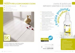per Te e la Tua casa

     PRODOTTI PER LA CURA DI BAGNO E CUCINA                                                              crema di pulizia per
         MULTI SURFACE soft cleanser
         (crema di pulizia per impianti sanitari e di cucina)
                                                                DRAIN cleaner
                                                                (disgorgante in granuli)      IMPIANTI SANITARI E DI CUCINA

                                                                                                                                                                         f o nrd a
         GROUT cleaner
         (detersivo per la pulizia delle fughe)




                                                                                                                                                                       o
         LIMESCALE & RUST remover gel
                                                                                                                                                                               e
                                                                                                                                                                                  ffia
         (gel anticalcare e antiruggine)

                                                                                           indicata per la pulizia degli
                                                                                           impianti sanitari e di cucina,
                                                                                                                                                                                 a




                                                                                                                                                  senza g r
                                                                                           nonché delle superfici nichelate




                                                                                                                                           ulizia p
                                                                                           rimuove lo sporco più ostinato e il




                                                                                                                                                         r
                                                                                           grasso, in bagno e cucina, senza
                                                                                           dover strofinare le superfici
                                                                                           trattate
                                                                                           arricchita di polvere di dolomite,
                                                                                           una naturale e finissima
                                                                                           sostanza pulente, deterge e
                                                                                           pulisce accuratamente
                                                                                           le superfici interessate
                                                                                           non graffia e non scolorisce




                                                                                                                                         P
                                                                                           protegge e dona lucentezza alle
                                                                                           superfici trattate
                                                                                           al fresco aroma di limone
                                                                                           indicato per pulire le superfici in
                                                                                           bagno e cucina
                                                                                           una consistenza vellutata
                                                                                           rispetta l’ambiente




                                                                                                                         Va
                                                                                              mULTI                  UOmULa
                                                                                                                    nfOr
                                                                                           SURFACE                                                                                      DOLOMITE
                                                                                                soft cleanser                                                                      La dolomite è un minerale costituito
                                                                                                                                                                                   da carbonato di calcio e magnesio,
                                                                                                                                                                                   entrambi indispensabili per il corpo
                                                                                                                                                                                   umano.
     La cucina e il bagno sono i luoghi dove la pulizia,                                                                                                                           questo spiega l’utilizzo della dolomite
     la sicurezza e l’igiene vanno messe sempre in                                                 multi surface soft cleanser   C23                                               nell’industria farmaceutica. L’aggiunta
                                                                                                                                                                                   di polvere di dolomite nella nostra
     primo piano. Uniamo le nostre forze!                                                                                  6,66 EUR/1L                                             crema di pulizia consente una pulizia
                                                                                                                                                                                   efficace e allo stesso tempo non
                                                                                                   CONFEZIONE : 750ml                                                              aggressiva delle superfici trattate.
                                                                                                                                                                                   Inoltre, la crema di pulizia deve la sua
                                                                                              PREZZO:       5,00 EUR                                                               consistenza cremosa e vellutata proprio
                                                                                                                                                                                   alla dolomite.


52                  www.fmgroup.co.it                                                                                                      I prodotti FM GROUP for home sono prodotti originali di FM GROUP World.     53
 