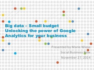 Big data – Small budget 
Unlocking the power of Google 
Analytics for your business 
Presented by Marie Wiese 
Social Business Now 
November 27, 2014 
 