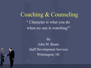 Coaching & Counseling “  Character is what you do  when no one is watching!” By John M. Beane Staff Development Services Wilmington, NC 