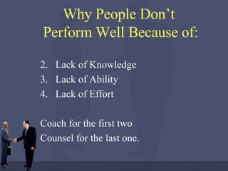 Why People Don’t  Perform Well Because of: Lack of Knowledge Lack of Ability Lack of Effort Coach for the first two  Counsel for the last one. 