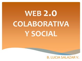 WEB 2.0
COLABORATIVA
Y SOCIAL
B. LUCIA SALAZAR V.
 