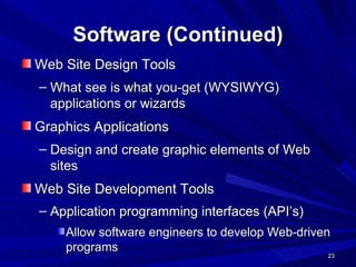 Software (Continued) Web Site Design Tools What see is what you-get (WYSIWYG) applications or wizards Graphics Applications Design and create graphic elements of Web sites Web Site Development Tools Application programming interfaces (API’s)   Allow software engineers to develop Web-driven programs   