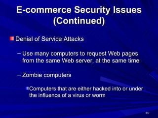 E-commerce Security Issues (Continued) Denial of Service Attacks Use many computers to request Web pages from the same Web server, at the same time Zombie computers Computers that are either hacked into or under the influence of a virus or worm 