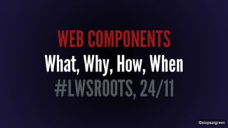 @stopsatgreen 
WEB COMPONENTS 
What, Why, How, When 
#LWSROOTS, 24/11 
 