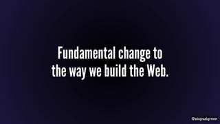@stopsatgreen 
Fundamental change to 
the way we build the Web. 
 