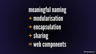 @stopsatgreen 
meaningful naming 
+ modularisation 
+ encapsulation 
+ sharing 
= web components 
 