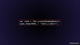 @stopsatgreen 
var root = foo.createShadowRoot(); 
root.innerHTML = '<div>…</div>'; 
 