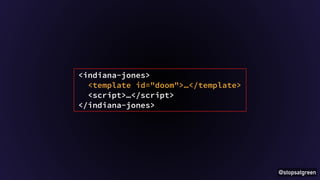 @stopsatgreen 
<indiana-jones> 
<template id="doom">…</template> 
<script>…</script> 
</indiana-jones> 
 