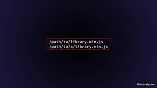 @stopsatgreen 
/path/to/library.min.js 
/path/to/a/library.min.js 
 