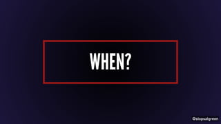 @stopsatgreen 
WHEN? 
 