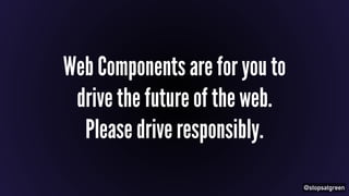 @stopsatgreen 
Web Components are for you to 
drive the future of the web. 
Please drive responsibly. 
 