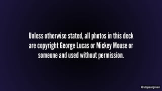 @stopsatgreen 
Unless otherwise stated, all photos in this deck 
are copyright George Lucas or Mickey Mouse or 
someone and used without permission. 
