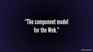 @stopsatgreen 
“The component model 
for the Web.” 
 
