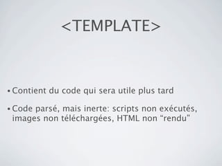 <TEMPLATE>


• Contient   du code qui sera utile plus tard

• Codeparsé, mais inerte: scripts non exécutés,
 images non téléchargées, HTML non “rendu”
 