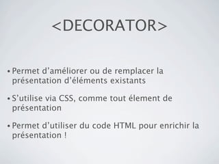 <DECORATOR>

• Permetd’améliorer ou de remplacer la
 présentation d’éléments existants

• S’utilise
         via CSS, comme tout élement de
 présentation

• Permetd’utiliser du code HTML pour enrichir la
 présentation !
 