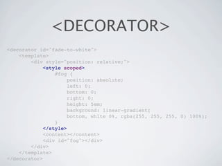 <DECORATOR>
<decorator id="fade-to-white">
    <template>
        <div style="position: relative;">
             <style scoped>
                 #fog {
                      position: absolute;
                      left: 0;
                      bottom: 0;
                      right: 0;
                      height: 5em;
                      background: linear-gradient(
                      bottom, white 0%, rgba(255, 255, 255, 0) 100%);
                 }
             </style>
             <content></content>
             <div id="fog"></div>
        </div>
    </template>
</decorator>
 