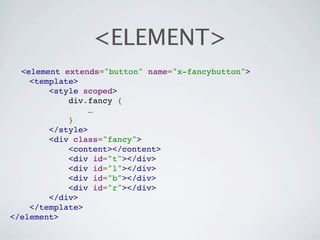<ELEMENT>
  <element extends="button" name="x-fancybutton">
    <template>
        <style scoped>
            div.fancy {
                 …
            }
        </style>
        <div class="fancy">
            <content></content>
            <div id="t"></div>
            <div id="l"></div>
            <div id="b"></div>
            <div id="r"></div>
        </div>
    </template>
</element>
 
