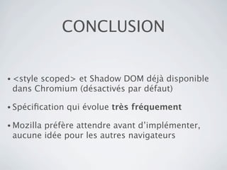 CONCLUSION


• <style
       scoped> et Shadow DOM déjà disponible
 dans Chromium (désactivés par défaut)

• Spéciﬁcation   qui évolue très fréquement

• Mozilla
        préfère attendre avant d’implémenter,
 aucune idée pour les autres navigateurs
 