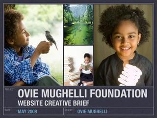 OVIE MUGHELLI FOUNDATION
PROJECT




          WEBSITE CREATIVE BRIEF
DATE                    CLIENT
          MAY 2008               OVIE MUGHELLI
 