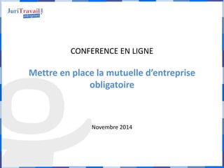 CONFERENCE EN LIGNE 
Mettre en place la mutuelle d’entreprise 
obligatoire 
Novembre 2014 
 