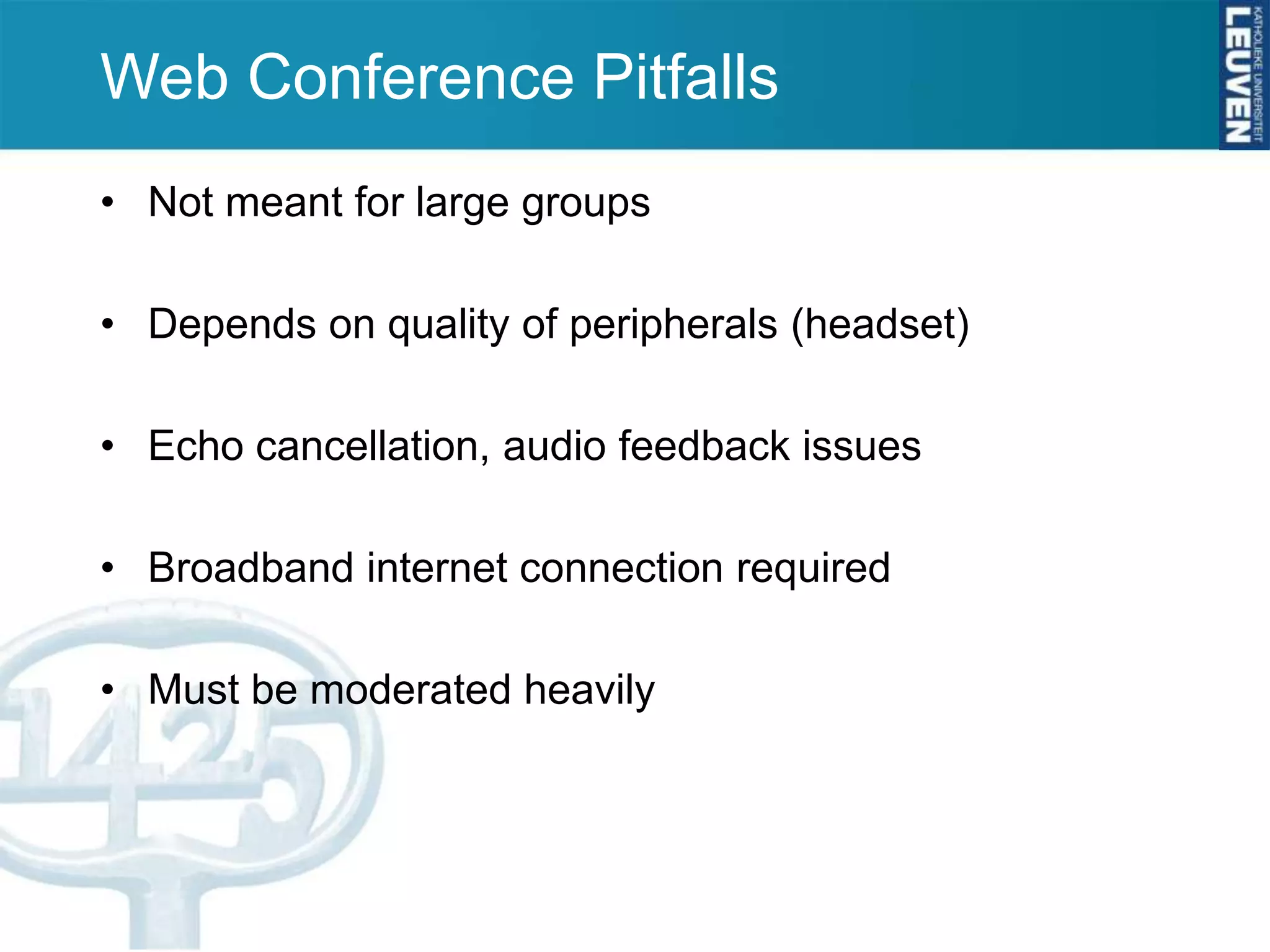 Web Conference Pitfalls
• Not meant for large groups

• Depends on quality of peripherals (headset)

• Echo cancellation, audio feedback issues

• Broadband internet connection required

• Must be moderated heavily
 