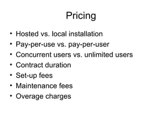 Pricing Hosted vs. local installation Pay-per-use vs. pay-per-user Concurrent users vs. unlimited users Contract duration Set-up fees Maintenance fees Overage charges 