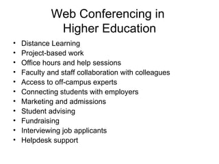 Web Conferencing in  Higher Education Distance Learning Project-based work Office hours and help sessions Faculty and staff collaboration with colleagues Access to off-campus experts Connecting students with employers Marketing and admissions Student advising Fundraising Interviewing job applicants Helpdesk support 