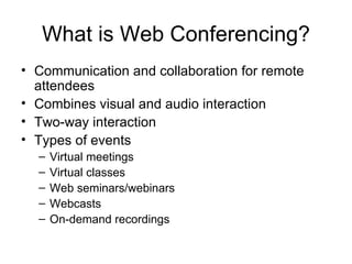 What is Web Conferencing? Communication and collaboration for remote attendees Combines visual and audio interaction Two-way interaction Types of events Virtual meetings Virtual classes Web seminars/webinars Webcasts On-demand recordings 