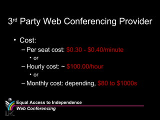 3 rd  Party Web Conferencing Provider Cost: Per seat cost:  $0.30 - $0.40/minute or Hourly cost: ~  $100.00/hour or  Monthly cost: depending,  $80 to $1000s Equal Access to Independence Web Conferencing 