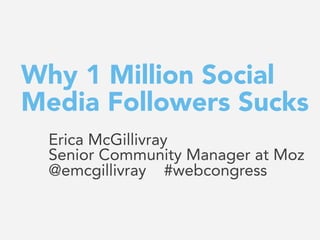 Why 1 Million Social
Media Followers Sucks
Erica McGillivray
Senior Community Manager at Moz
@emcgillivray #webcongress
 