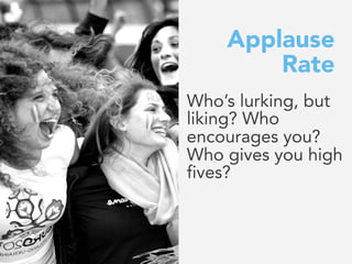 Applause
Rate
Who’s lurking, but
liking? Who
encourages you?
Who gives you high
fives?
 