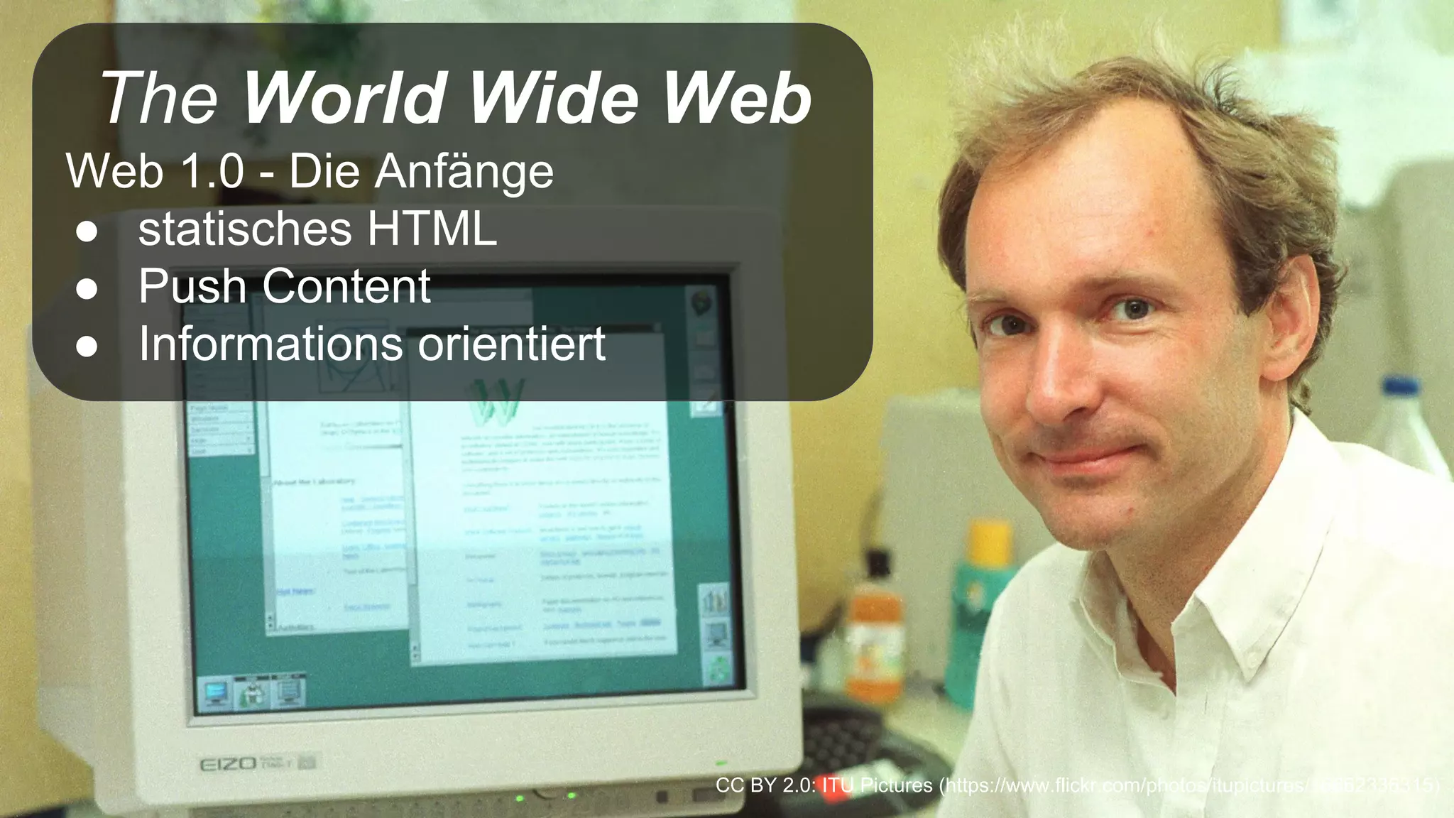 CC BY 2.0: ITU Pictures (https://www.flickr.com/photos/itupictures/16662336315)
The World Wide Web
Web 1.0 - Die Anfänge
● statisches HTML
● Push Content
● Informations orientiert
 