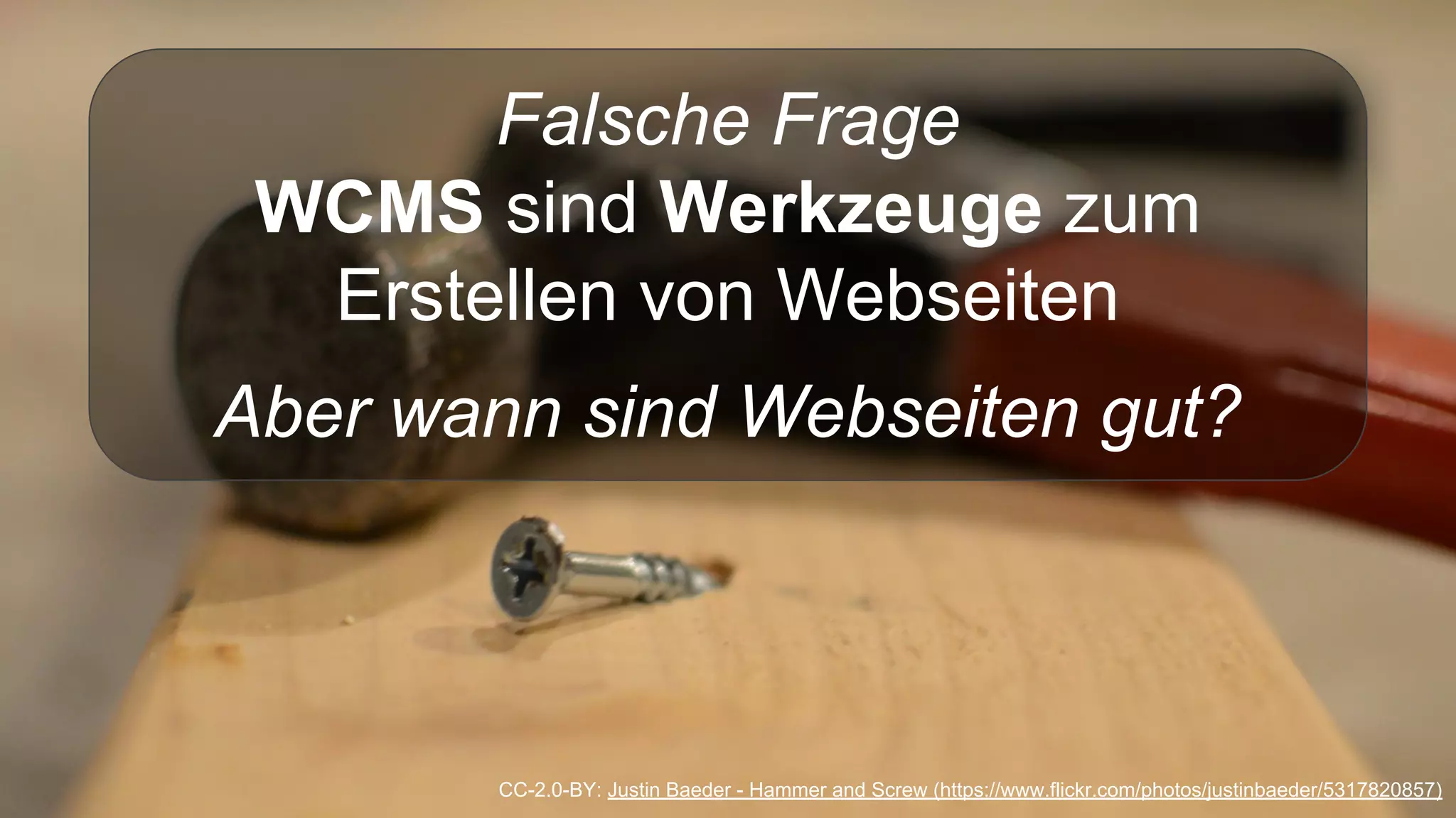 Falsche Frage
WCMS sind Werkzeuge zum
Erstellen von Webseiten
Aber wann sind Webseiten gut?
CC-2.0-BY: Justin Baeder - Hammer and Screw (https://www.flickr.com/photos/justinbaeder/5317820857)
 