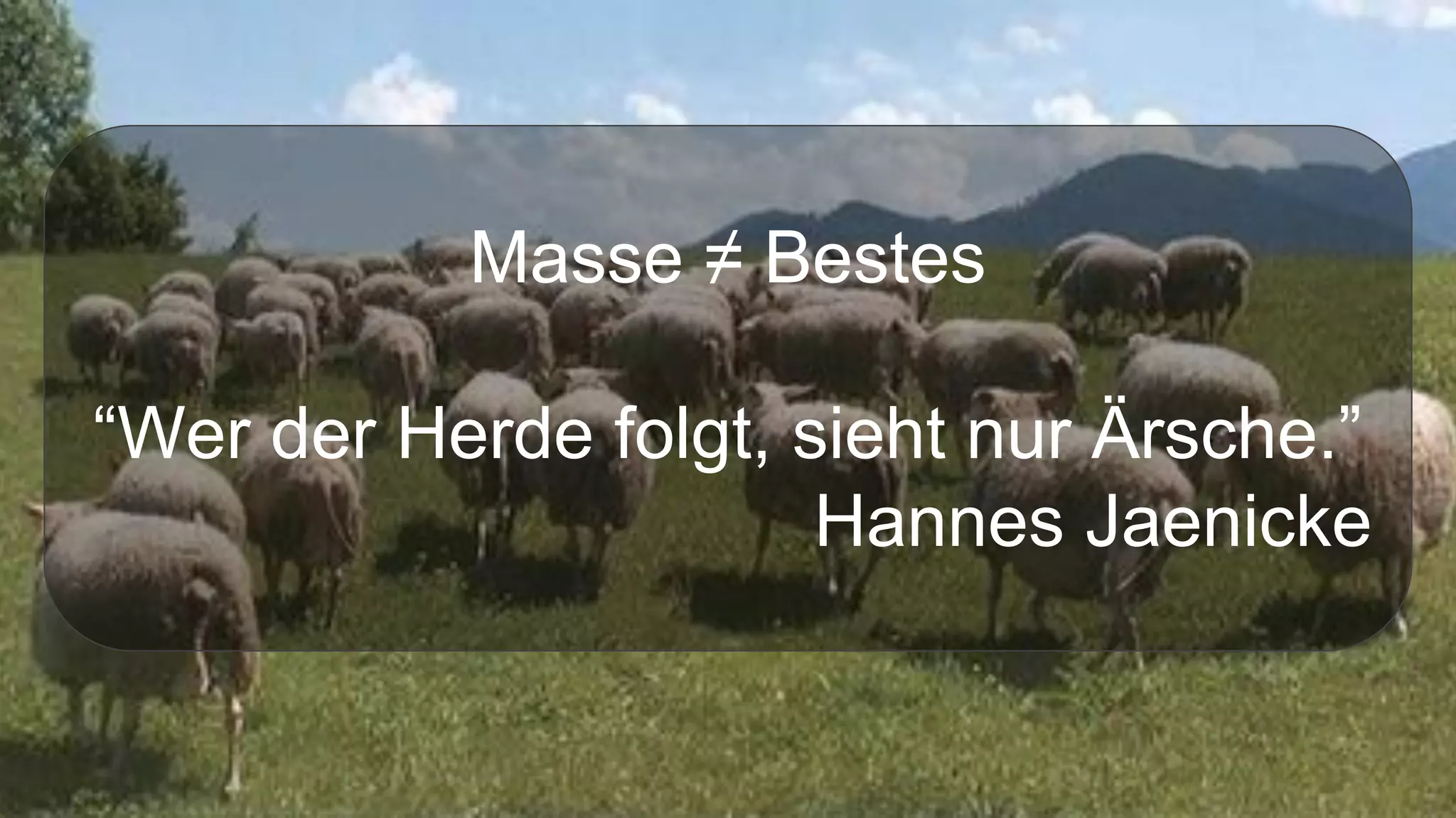 Masse ≠ Bestes
“Wer der Herde folgt, sieht nur Ärsche.”
Hannes Jaenicke
 