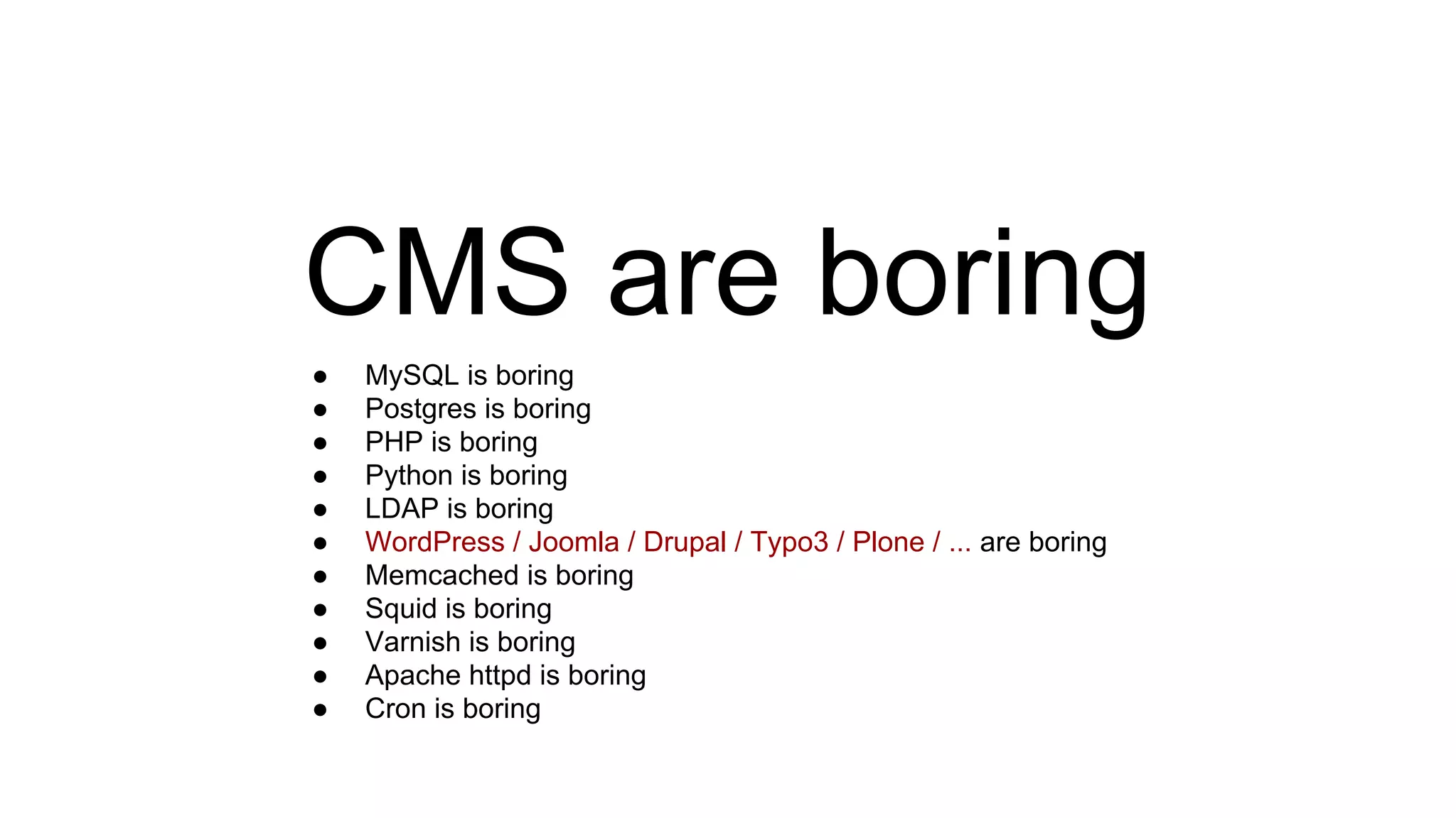 CMS are boring
● MySQL is boring
● Postgres is boring
● PHP is boring
● Python is boring
● LDAP is boring
● WordPress / Joomla / Drupal / Typo3 / Plone / ... are boring
● Memcached is boring
● Squid is boring
● Varnish is boring
● Apache httpd is boring
● Cron is boring
 
