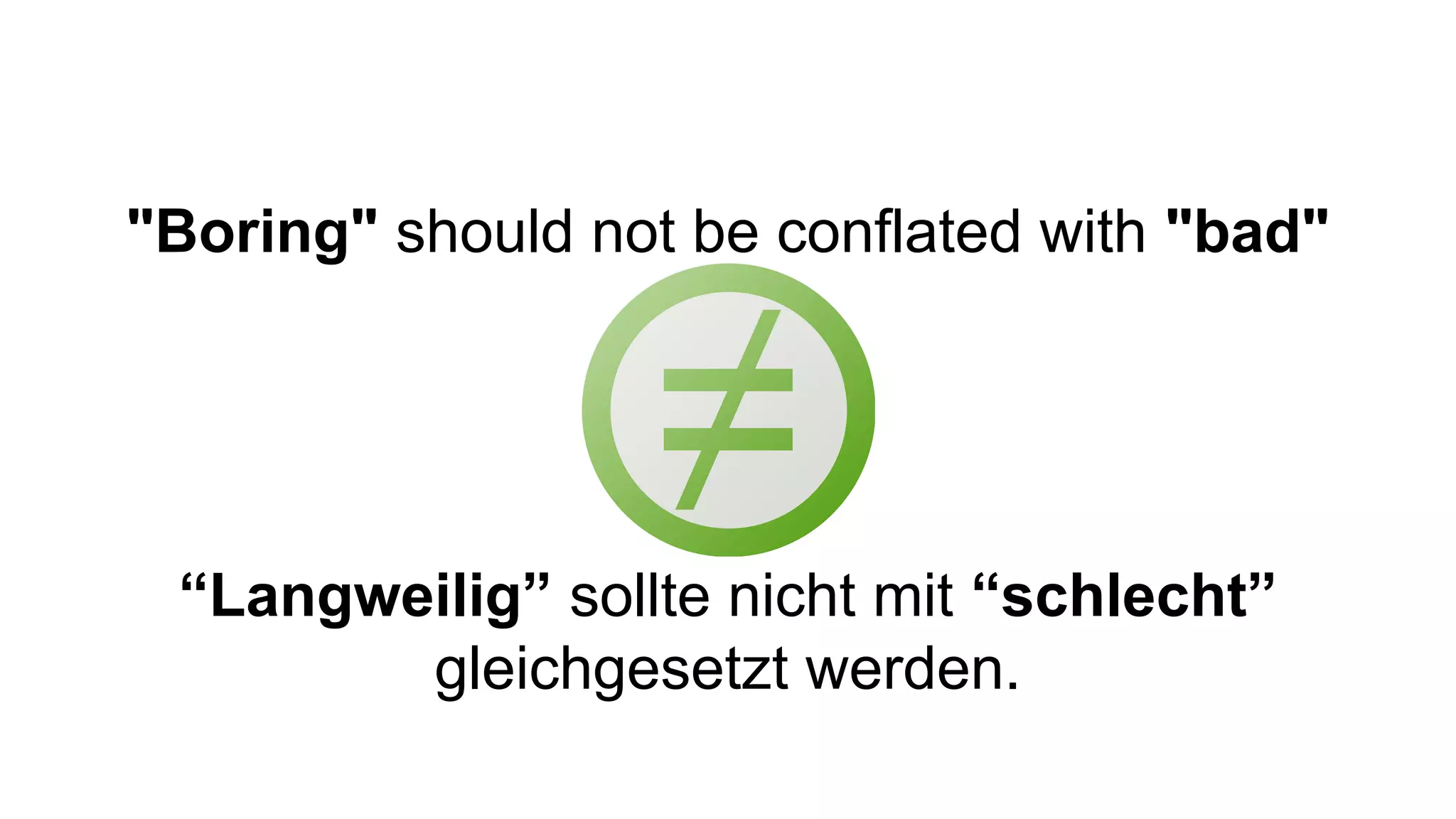 "Boring" should not be conflated with "bad"
“Langweilig” sollte nicht mit “schlecht”
gleichgesetzt werden.
 