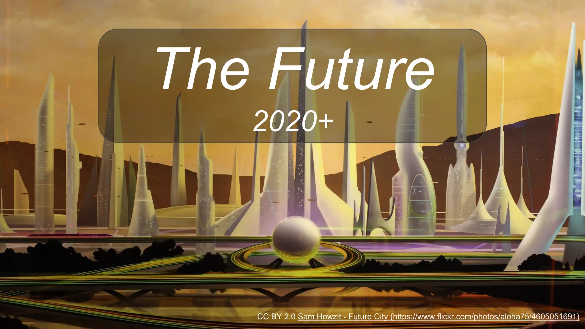 The Future
2020+
CC BY 2.0 Sam Howzit - Future City (https://www.flickr.com/photos/aloha75/4605051691)
 