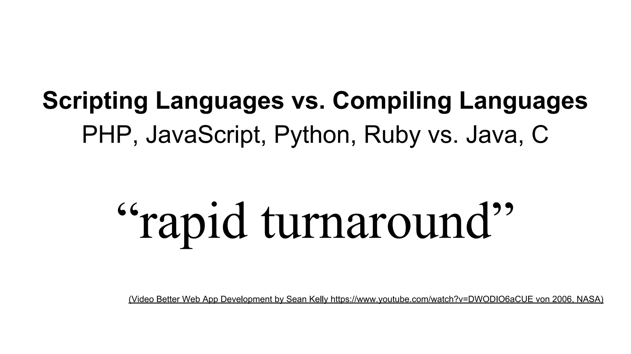 Scripting Languages vs. Compiling Languages
PHP, JavaScript, Python, Ruby vs. Java, C
“rapid turnaround”
(Video Better Web App Development by Sean Kelly https://www.youtube.com/watch?v=DWODIO6aCUE von 2006, NASA)
 