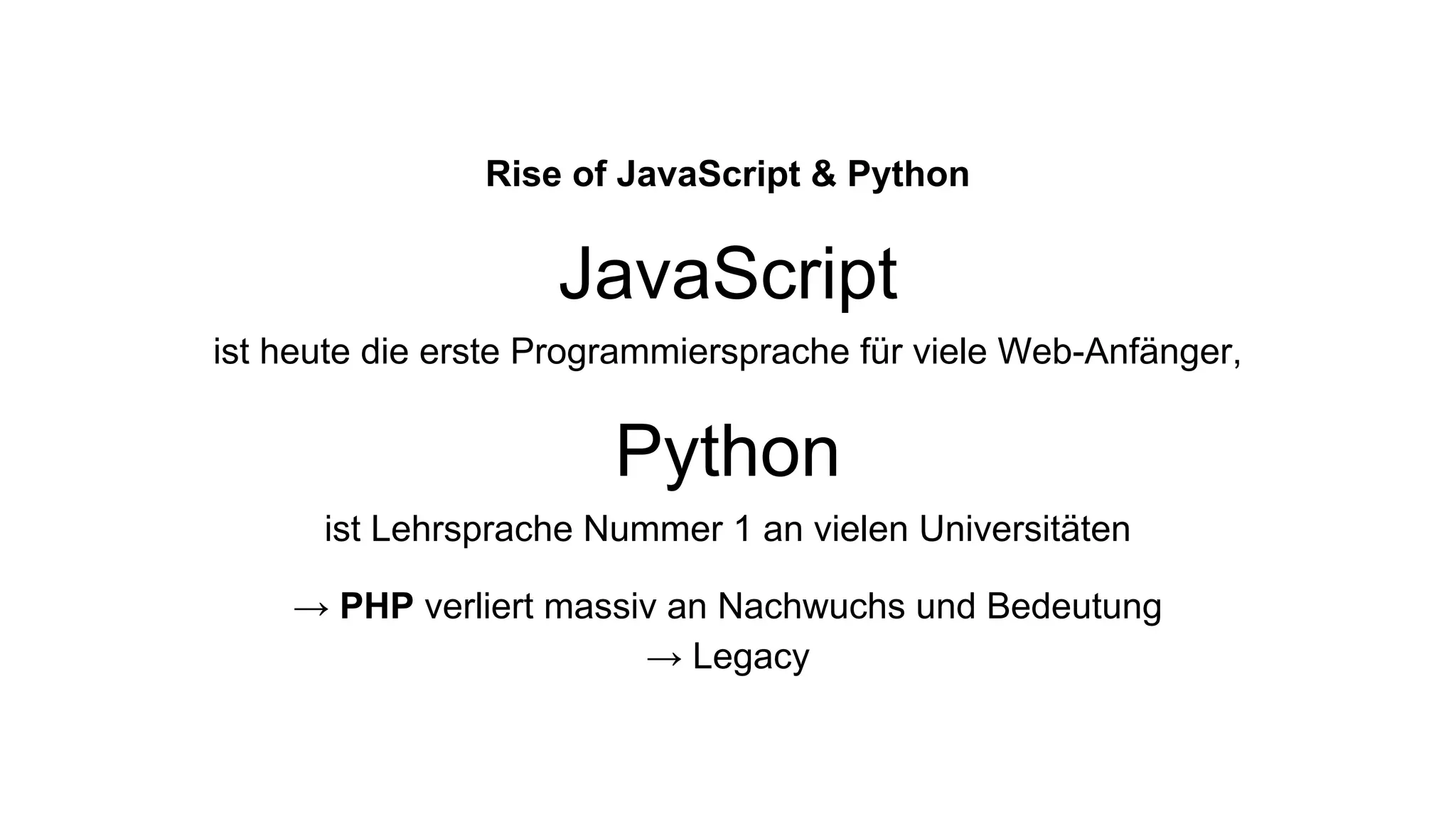 Rise of JavaScript & Python
JavaScript
ist heute die erste Programmiersprache für viele Web-Anfänger,
Python
ist Lehrsprache Nummer 1 an vielen Universitäten
→ PHP verliert massiv an Nachwuchs und Bedeutung
→ Legacy
 