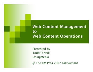 Web Content Management
to
Web Content Operations


Presented by
Todd O’Neill
DoingMedia

@ The CM Pros 2007 Fall Summit