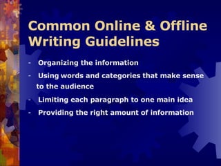 Common Online & Offline Writing Guidelines   -    Organizing the information -    Using   words and categories that make sense to the audience -    Limiting each paragraph to one main idea -    Providing the right amount of information  