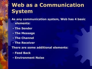 Web as a Communication System  As any communication system, Web has 4 basic elements: - The Sender - The Message - The Channel - The Receiver There are some additional elements: - Feed Back - Environment Noise 