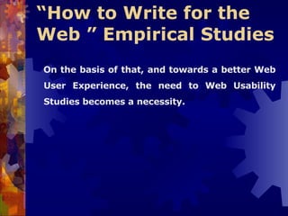 “ How to Write for the Web ” Empirical Studies   On the basis of that, and towards a better Web User Experience, the need to Web Usability Studies becomes a necessity. 