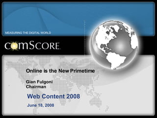 Online is the New Primetime Gian Fulgoni Chairman Web Content 2008 June 18, 2008 MEASURING THE DIGITAL WORLD 
