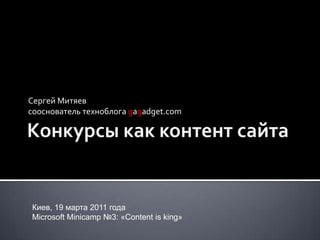 Конкурсы как контент сайта Сергей Митяев сооснователь техноблога gagadget.com Киев, 19 марта 2011 года Microsoft Minicamp №3: «Content is king» 