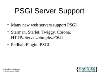 London Perl Workshop
12th December 2015
PSGI Server Support
• Many new web servers support PSGI
• Starman, Starlet, Twiggy, Corona,
HTTP::Server::Simple::PSGI
• Perlbal::Plugin::PSGI
 